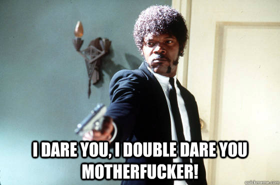  i dare you, i double dare you motherfucker! -  i dare you, i double dare you motherfucker!  I Double Dare You