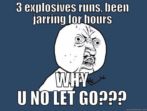 3 EXPLOSIVES RUNS, BEEN JARRING FOR HOURS WHY U NO LET GO??? Y U No