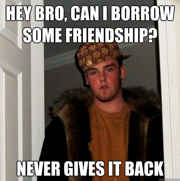 Hey bro, can i borrow some friendship? never gives it back  Scumbag Steve