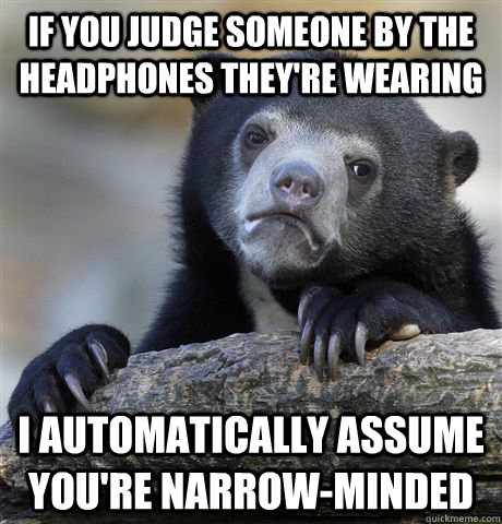 if you judge someone by the headphones they're wearing I automatically assume you're narrow-minded  Confession Bear