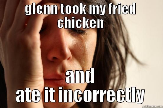 GLENN TOOK MY FRIED CHICKEN AND ATE IT INCORRECTLY First World Problems