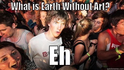    WHAT IS EARTH WITHOUT ART?     EH Sudden Clarity Clarence