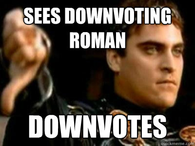 Sees downvoting roman Downvotes  Downvoting Roman