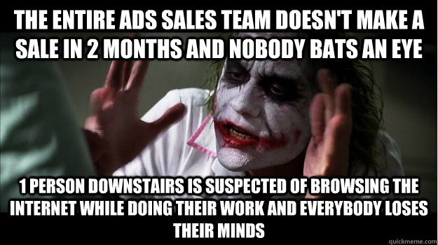 The entire ADS sales team doesn't make a sale in 2 months and nobody bats an eye 1 person downstairs is suspected of browsing the internet while doing their work and everybody loses their minds  Joker Mind Loss