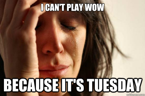 I can't play WoW Because it's tuesday  First World Problems