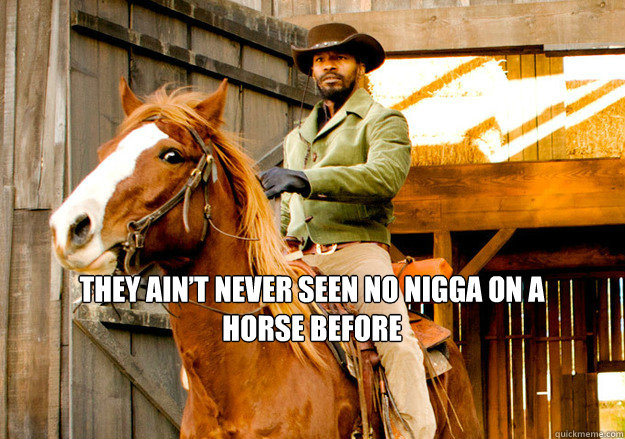 They ain’t never seen no nigga on a horse before - They ain’t never seen no nigga on a horse before  Django