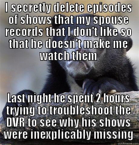 I SECRETLY DELETE EPISODES OF SHOWS THAT MY SPOUSE RECORDS THAT I DON'T LIKE SO THAT HE DOESN'T MAKE ME WATCH THEM LAST NIGHT HE SPENT 2 HOURS TRYING TO TROUBLESHOOT THE DVR TO SEE WHY HIS SHOWS WERE INEXPLICABLY MISSING Confession Bear
