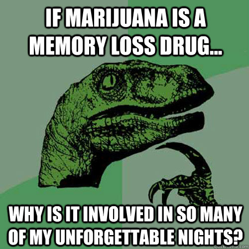 If marijuana is a memory loss drug... Why is it involved in so many of my unforgettable nights? - If marijuana is a memory loss drug... Why is it involved in so many of my unforgettable nights?  Philosoraptor