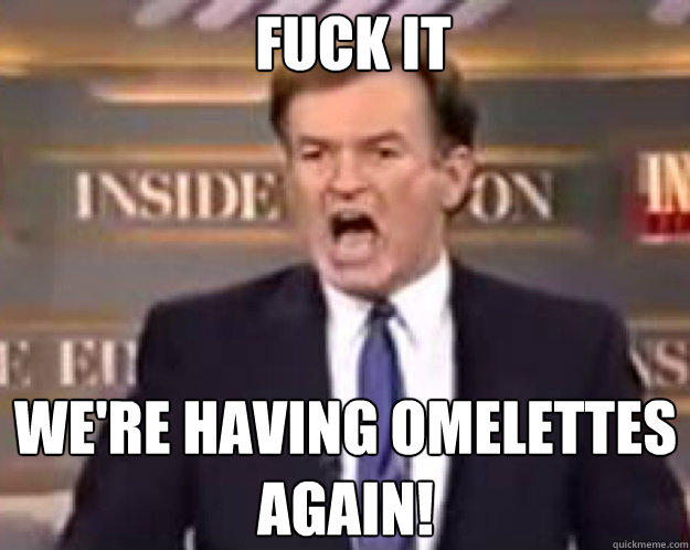 FUCK IT we're having omelettes again!  fuck it bill
