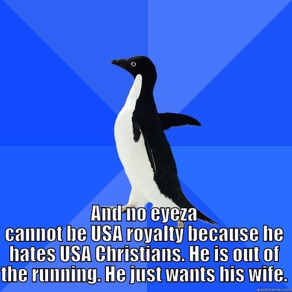  AND NO EYEZA CANNOT BE USA ROYALTY BECAUSE HE HATES USA CHRISTIANS. HE IS OUT OF THE RUNNING. HE JUST WANTS HIS WIFE. Socially Awkward Penguin