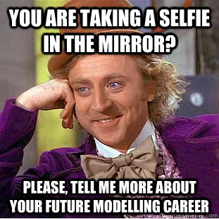 You are taking a selfie in the mirror? Please, tell me more about your future modelling career  Condescending Wonka