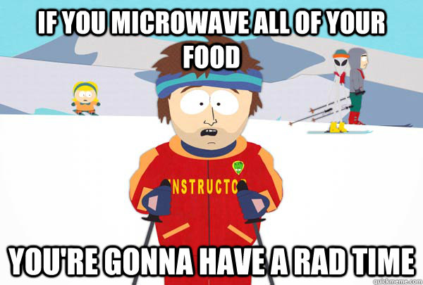 if you microwave all of your food You're gonna have a rad time  Super Cool Ski Instructor