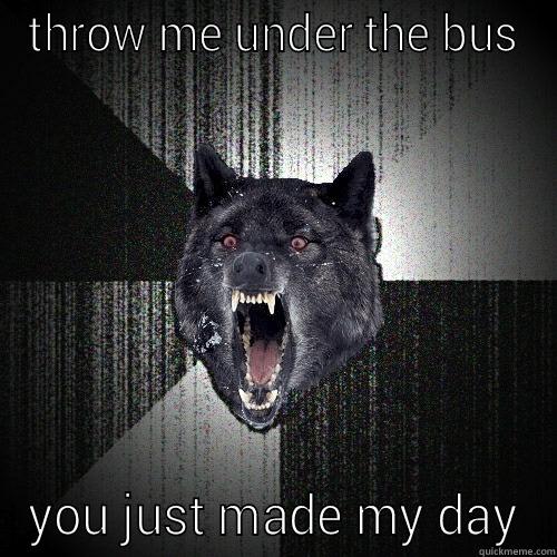 thrown under the bus - THROW ME UNDER THE BUS YOU JUST MADE MY DAY Insanity Wolf