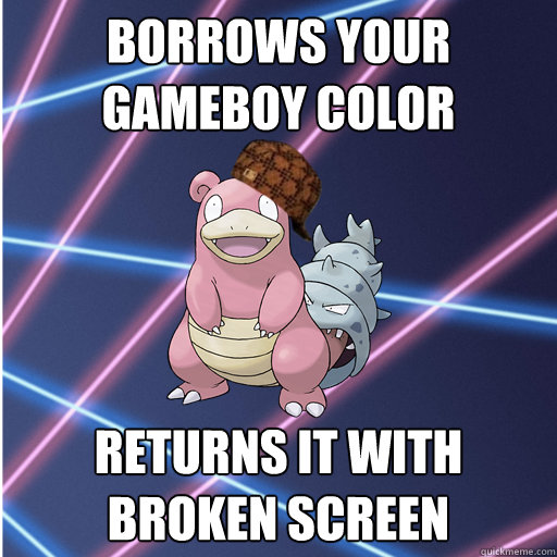 Borrows Your Gameboy Color Returns it with broken screen - Borrows Your Gameboy Color Returns it with broken screen  Douchebag Slowbro