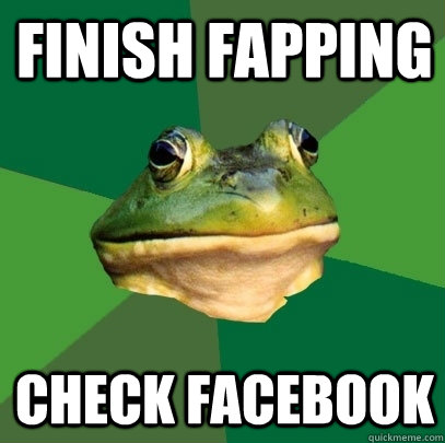finish fapping check facebook  Foul Bachelor Frog