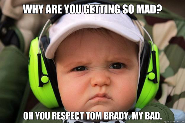 Why are you getting so mad? Oh you respect tom brady. My bad.  
