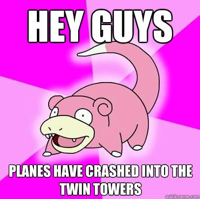 Hey guys Planes Have crashed into the Twin Towers  Slowpoke