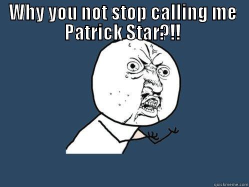 WHY YOU NOT STOP CALLING ME PATRICK STAR?!!  Y U No