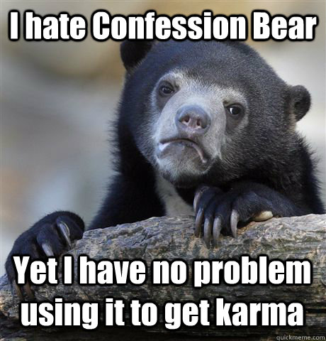 I hate Confession Bear Yet I have no problem using it to get karma  Confession Bear