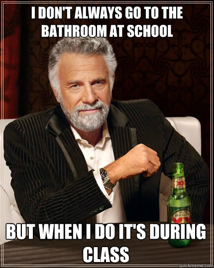 I don't ALWAYS GO TO THE BATHROOM AT SCHOOL but when i do it's during class  The Most Interesting Man In The World