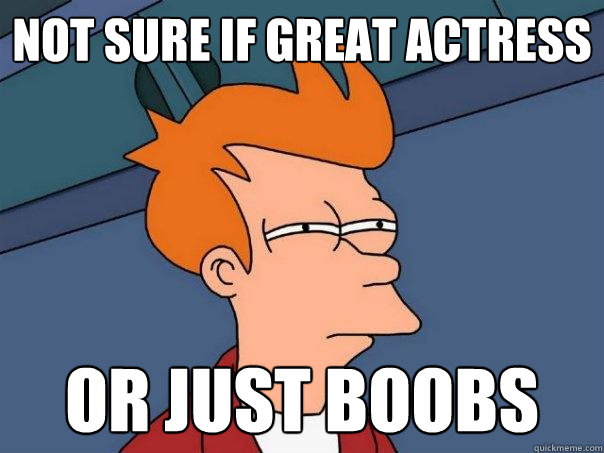 Not sure if great actress or just boobs  Futurama Fry