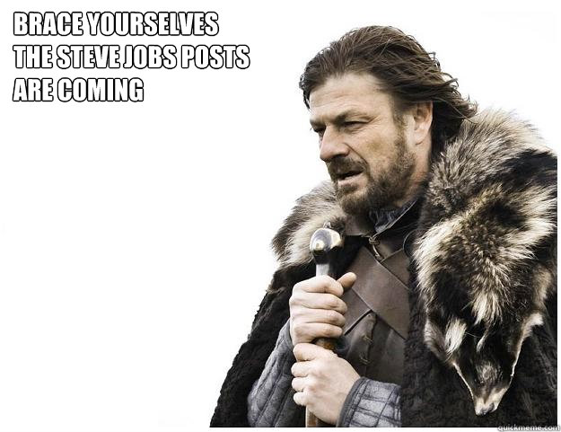 Brace yourselves 
the steve jobs posts
are coming  Imminent Ned