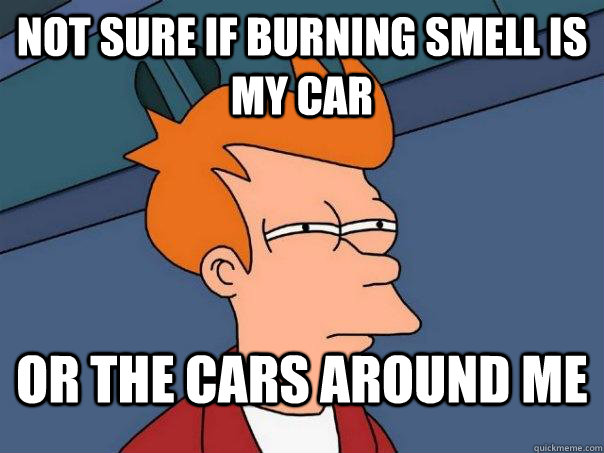 Not Sure if burning smell is my car or the cars around me  Futurama Fry