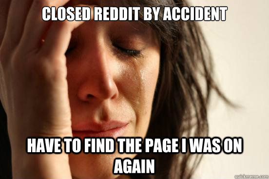 closed reddit by accident have to find the page i was on again - closed reddit by accident have to find the page i was on again  First World Problems