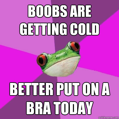 Boobs are getting cold better put on a bra today  Foul Bachelorette Frog
