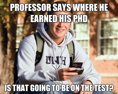professor says where he earned his phd is that going to be on the test?  College Freshman