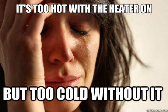 It's too hot with the heater on But too cold without it  FirstWorldProblems