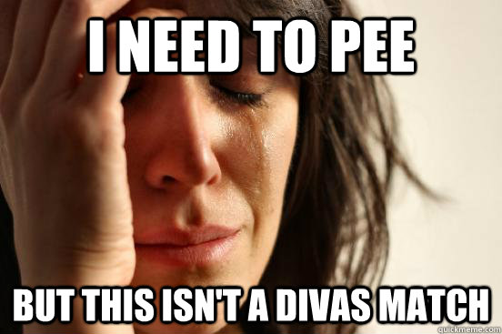 I need to pee but this isn't a Divas match  First World Problems