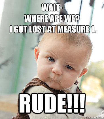 Wait-
Where are we?
 I got lost at measure 1. RUDE!!!  skeptical baby