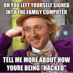 Oh you left yourself signed into the family computer tell me more about how youre being 