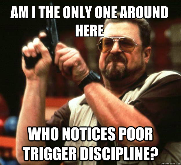 Am I the only one around here Who notices poor trigger discipline?  Walter