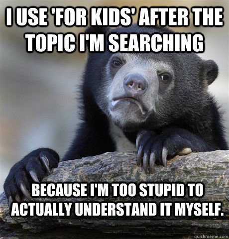 I use 'for kids' after the topic i'm searching Because i'm too stupid to actually understand it myself. - I use 'for kids' after the topic i'm searching Because i'm too stupid to actually understand it myself.  Confession Bear