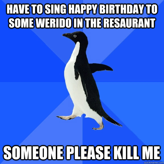 Have to sing happy birthday to some werido in the resaurant Someone please kill me  Socially Awkward Penguin