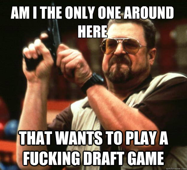 Am i the only one around here that wants to play a fucking draft game  Walter