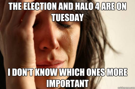 The election and Halo 4 are on tuesday I don't know which ones more important  First World Problems