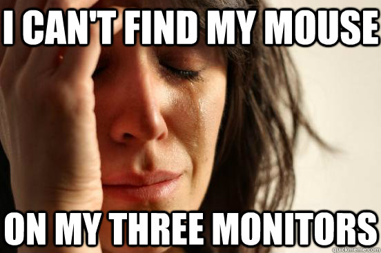 I can't find my mouse On my three monitors  First World Problems