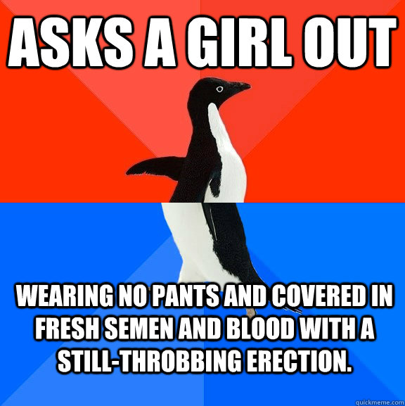 Asks a girl out Wearing no pants and covered in fresh semen and blood with a still-throbbing erection.  Socially Awesome Awkward Penguin