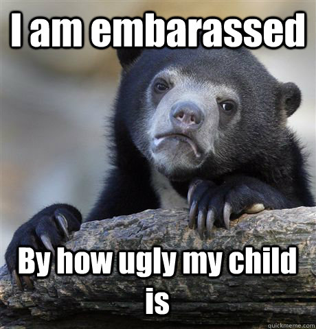 I am embarassed By how ugly my child is - I am embarassed By how ugly my child is  Confession