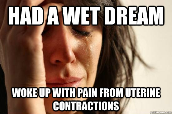 Had a wet dream Woke up with pain from uterine contractions  First World Problems