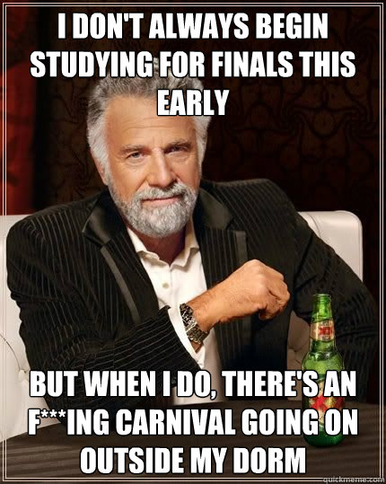 I don't always begin studying for finals this early but when i do, there's an f***ing carnival going on outside my dorm  The Most Interesting Man In The World