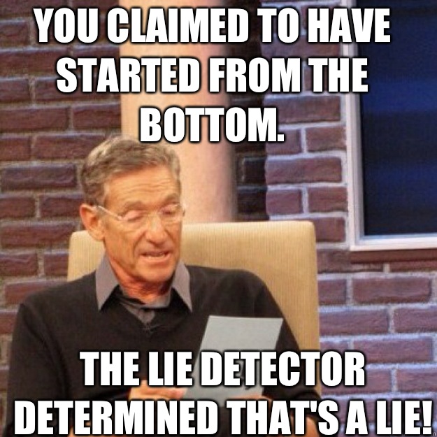 You claimed to have started from the bottom. The lie detector determined that's a LIE!  Maury