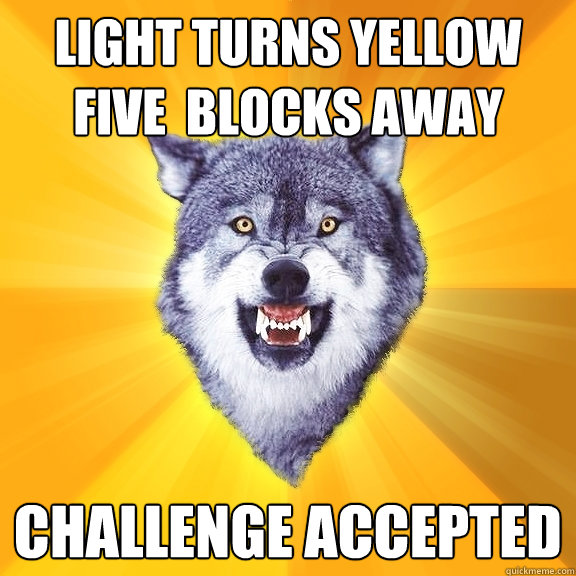 Light turns yellow five  blocks away Challenge accepted  Courage Wolf