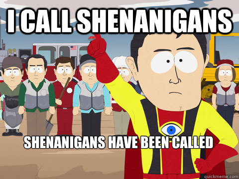 I call Shenanigans  Shenanigans have been called - I call Shenanigans  Shenanigans have been called  Captain Hindsight