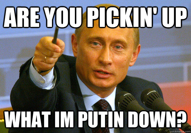 Are you pickin' up what im putin down? - Are you pickin' up what im putin down?  Vladmir Putin