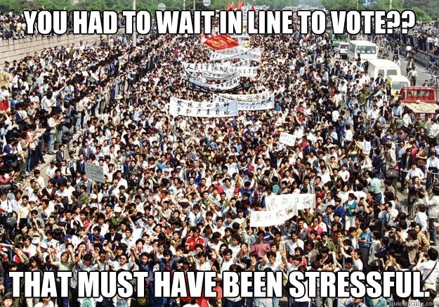 You had to wait in line to vote??  That must have been stressful. - You had to wait in line to vote??  That must have been stressful.  Tiananmen Sympathy