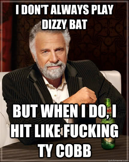 I don't always play dizzy bat  but when I do, I hit like fucking Ty Cobb  The Most Interesting Man In The World